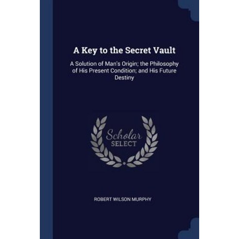 A Key to the Secret Vault: A Solution of Man''s Origin; The Philosophy of His Present Condition; And His Future Destiny Paperback, Sagwan Press