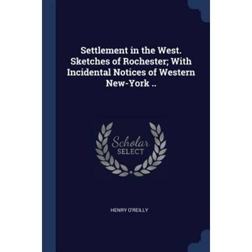 Settlement in the West. Sketches of Rochester; With Incidental Notices of Western New-York .. Paperback, Sagwan Press