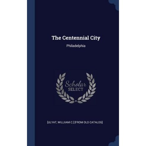The Centennial City: Philadelphia Hardcover, Sagwan Press