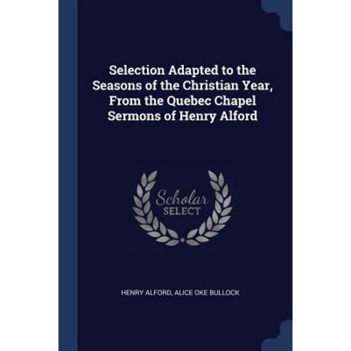 Selection Adapted to the Seasons of the Christian Year from the Quebec Chapel Sermons of Henry Alford Paperback, Sagwan Press