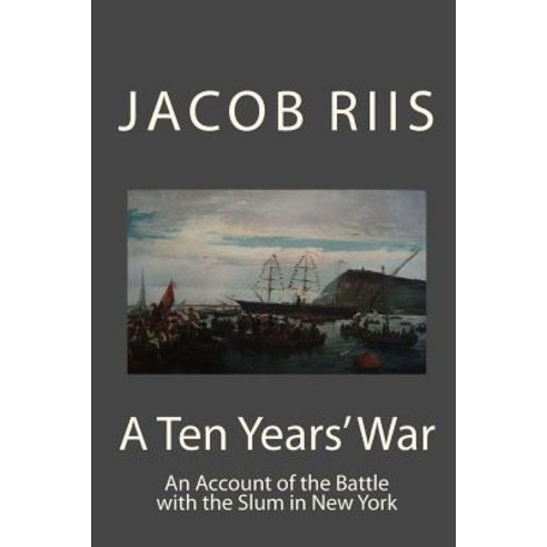 A Ten Year''s War: An Account of the Battle with the Slum in New York Paperback, Createspace Independent Publishing Platform