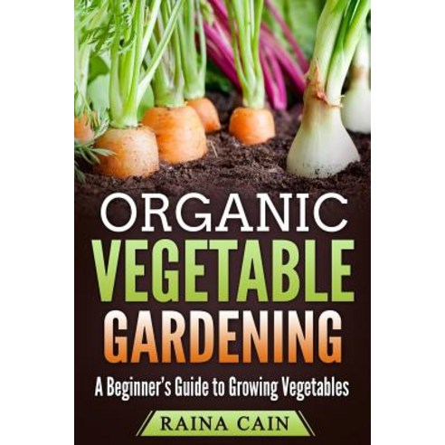Organic Vegetable Gardening: A Beginner''s Guide to Growing Vegetables Paperback, Createspace Independent Publishing Platform