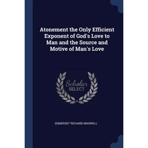 Atonement the Only Efficient Exponent of God''s Love to Man and the Source and Motive of Man''s Love Paperback, Sagwan Press