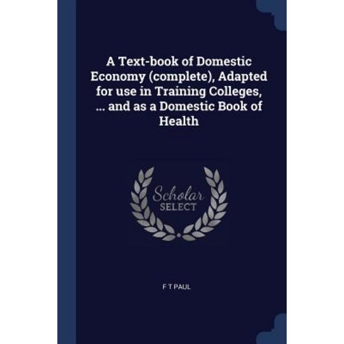 A Text-Book of Domestic Economy (Complete) Adapted for Use in Training Colleges ... and as a Domestic Book of Health Paperback, Sagwan Press