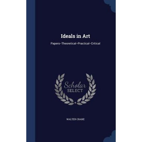 Ideals in Art: Papers--Theoretical--Practical--Critical Hardcover, Sagwan Press