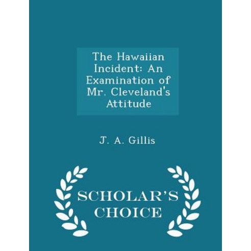 The Hawaiian Incident: An Examination of Mr. Cleveland''s Attitude - Scholar''s Choice Edition Paperback