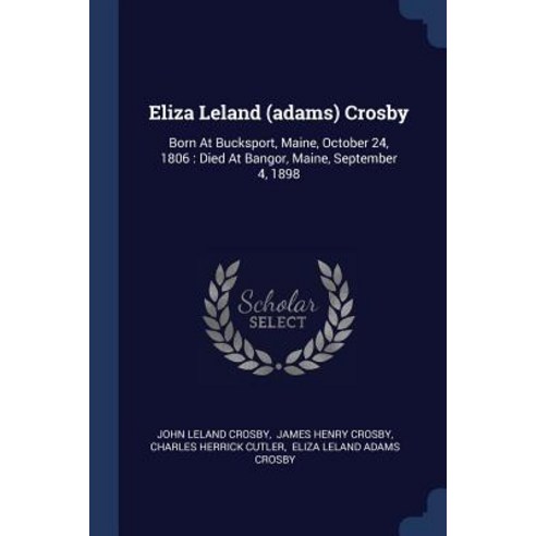 Eliza Leland (Adams) Crosby: Born at Bucksport Maine October 24 1806: Died at Bangor Maine September 4 1898 Paperback, Sagwan Press