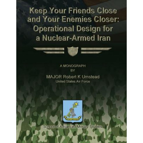 Keep Your Friends Close and Your Enemies Closer: Operational Design for a Nuclear-Armed Iran Paperback, Createspace Independent Publishing Platform