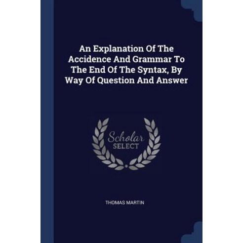 An Explanation of the Accidence and Grammar to the End of the Syntax by Way of Question and Answer Paperback, Sagwan Press