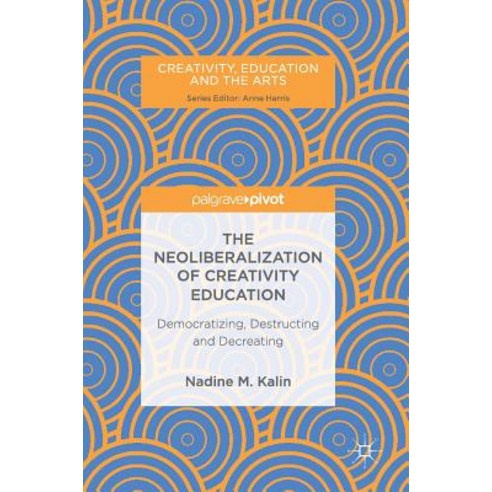 The Neoliberalization of Creativity Education: Democratizing Destructing and Decreating Hardcover, Palgrave MacMillan