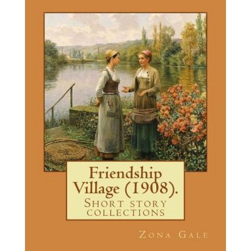 Friendship Village (1908). by: Zona Gale: Short Story Collections (Original Classics) Paperback, Createspace Independent Publishing Platform