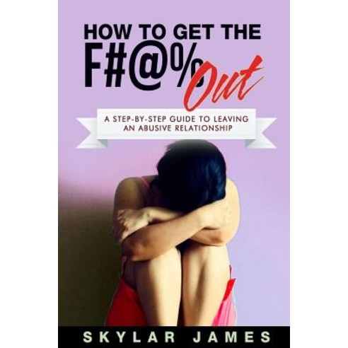 How to Get the F#@% Out: A Step-By-Step Guide for Leaving an Abusive Relationship Paperback, Createspace Independent Publishing Platform