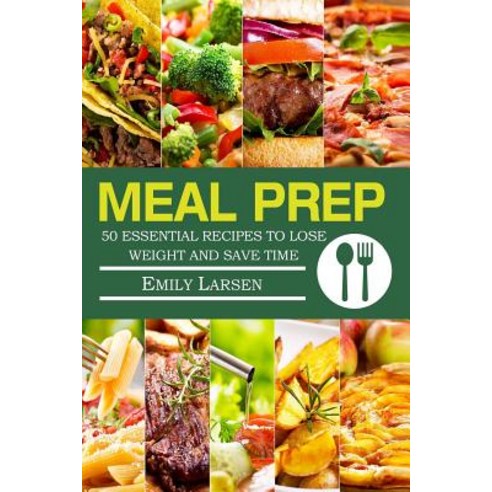 Meal Prep: 50 Essential Recipes to Lose Weight and Save Time Paperback, Createspace Independent Publishing Platform