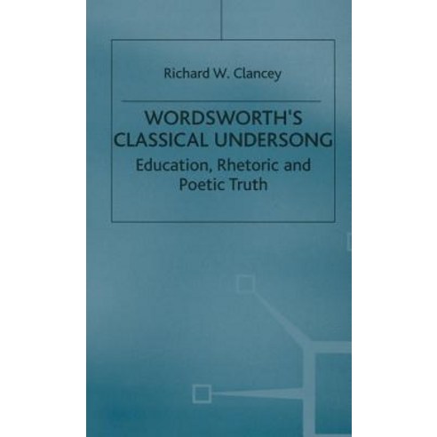 Wordsworth''s Classical Undersong: Education Rhetoric and Poetic Truth Hardcover, Palgrave MacMillan