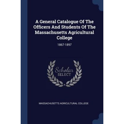 A General Catalogue of the Officers and Students of the Massachusetts Agricultural College: 1867-1897 Paperback, Sagwan Press