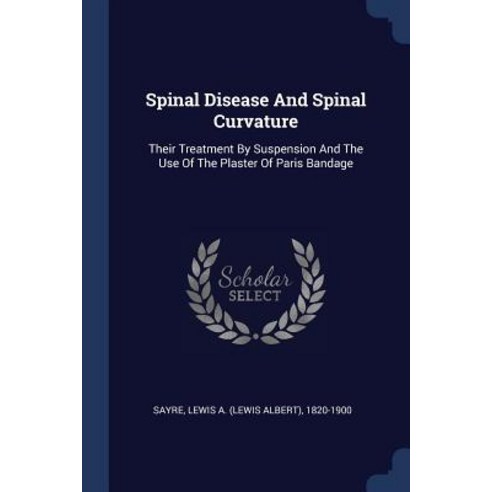 Spinal Disease and Spinal Curvature: Their Treatment by Suspension and the Use of the Plaster of Paris Bandage Paperback, Sagwan Press