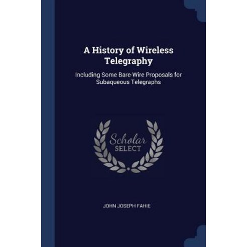 A History of Wireless Telegraphy: Including Some Bare-Wire Proposals for Subaqueous Telegraphs Paperback, Sagwan Press