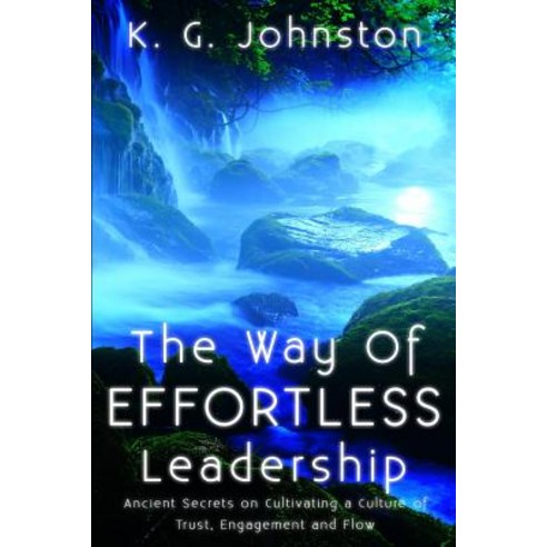 The Way of Effortless Leadership: Ancient Secrets on Cultivating a Culture of Trust Engagement and Flow Paperback, K.G. Johnston