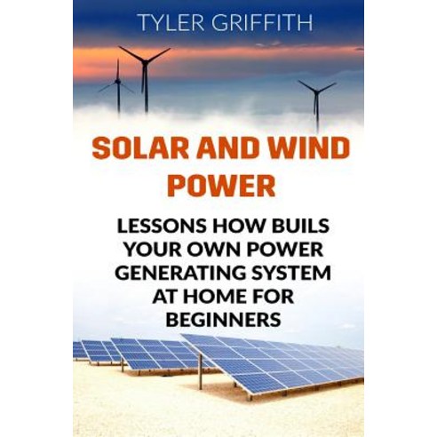 Solar and Wind Power: Lessons How Buils Your Own Power Generating System at Home for Beginners Paperback, Createspace Independent Publishing Platform