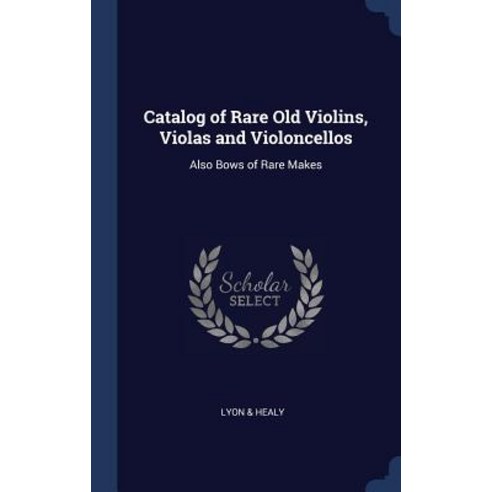 Catalog of Rare Old Violins Violas and Violoncellos: Also Bows of Rare Makes Hardcover, Sagwan Press