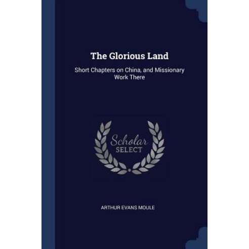 The Glorious Land: Short Chapters on China and Missionary Work There Paperback, Sagwan Press