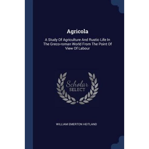 Agricola: A Study of Agriculture and Rustic Life in the Greco-Roman World from the Point of View of Labour Paperback, Sagwan Press