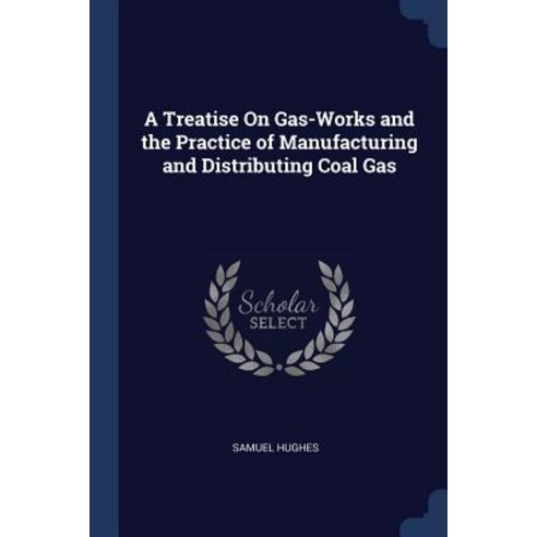A Treatise on Gas-Works and the Practice of Manufacturing and Distributing Coal Gas Paperback, Sagwan Press