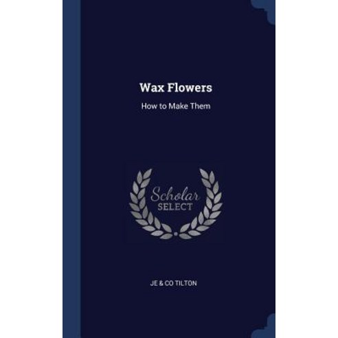 Wax Flowers: How to Make Them Hardcover, Sagwan Press