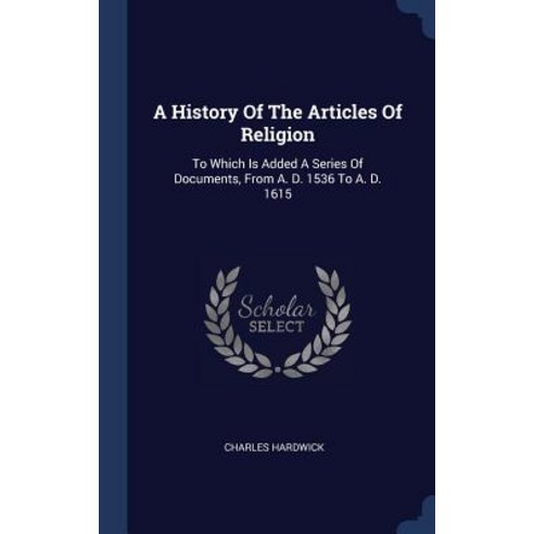 A History of the Articles of Religion: To Which Is Added a Series of Documents from A. D. 1536 to A. D. 1615 Hardcover, Sagwan Press