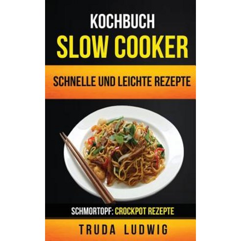 Kochbuch: Slow Cooker: Schnelle Und Leichte Rezepte (Schmortopf: Crockpot Rezepte) Paperback, Createspace Independent Publishing Platform
