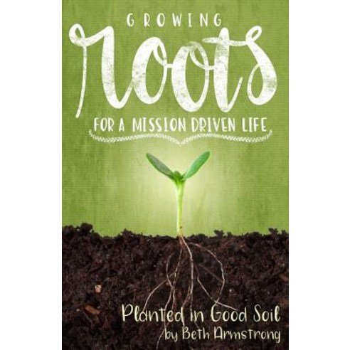 Growing Roots for a Mission Driven Life: Planted in Good Soil Paperback ...