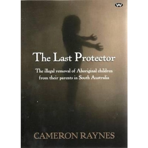 The Last Protector: The Illegal Removal of Aboriginal Children from Their Parents in South Australia Paperback, Wakefield Press