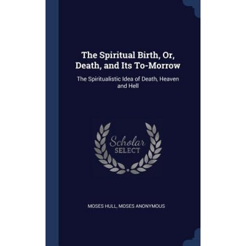 The Spiritual Birth Or Death and Its To-Morrow: The Spiritualistic Idea of Death Heaven and Hell Hardcover, Sagwan Press