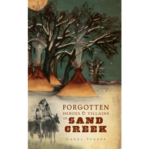 The Forgotten Heroes & Villains of Sand Creek Hardcover, History Press Library Editions