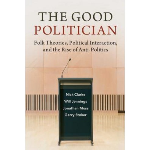 The Good Politician: Folk Theories Political Interaction and the Rise of Anti-Politics Paperback, Cambridge University Press