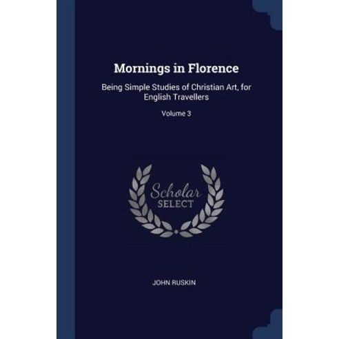 Mornings in Florence: Being Simple Studies of Christian Art for English Travellers; Volume 3 Paperback, Sagwan Press