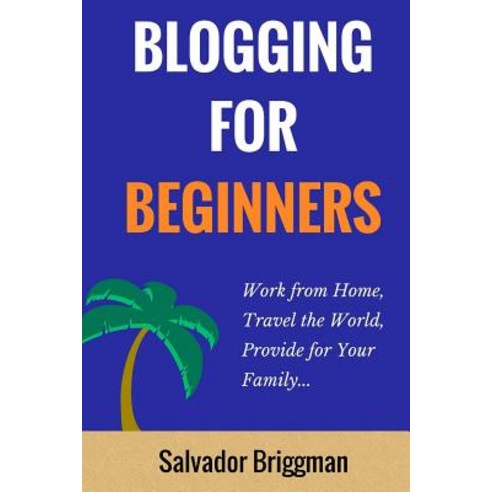 Blogging for Beginners: Work from Home Travel the World Provide for Your Family Paperback, Createspace Independent Publishing Platform
