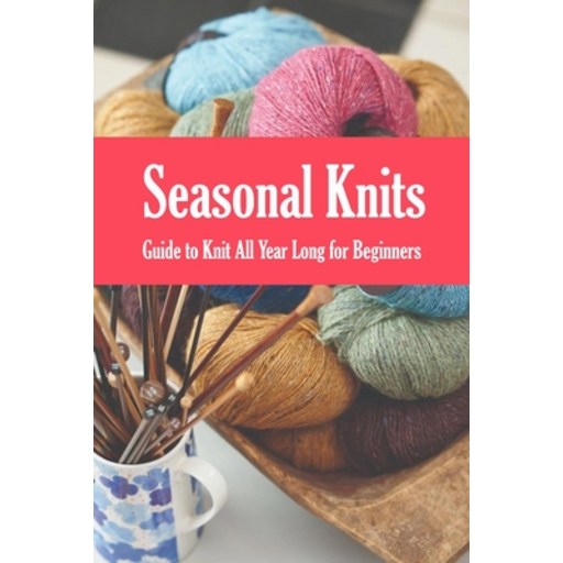 Seasonal Knits: Guide to Knit All Year Long for Beginners: The Knitter's Handy Book Paperback