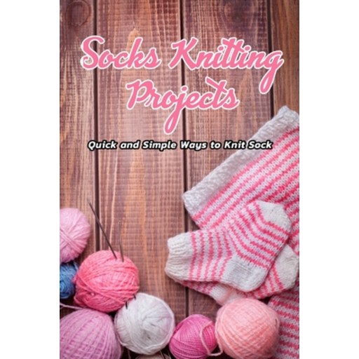 Socks Knitting Projects: Quick and Simple Ways to Knit Sock: Knitting Adorable Socks Paperback