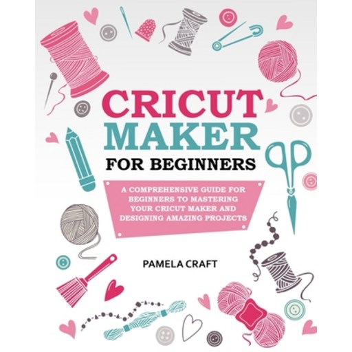 Cricut Maker for Beginners: A Comprehensive Guide for Beginners to Mastering Your Cricut Maker and D... Paperback