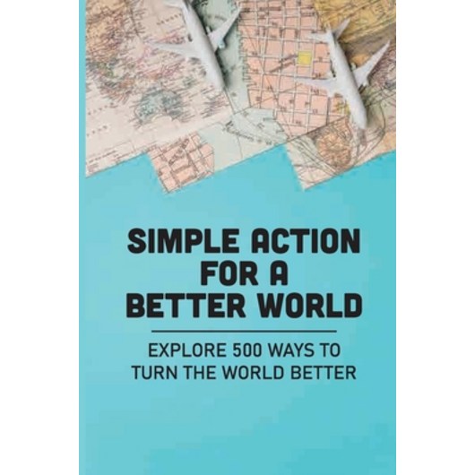 (영문도서) Simple Action For A Better World: Explore 500 Ways To Turn The World Better: Way Towards Crea... Paperback, Independently Published